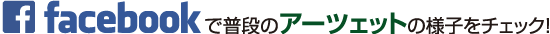 Facebookで普段のアーツェットの様子をチェック